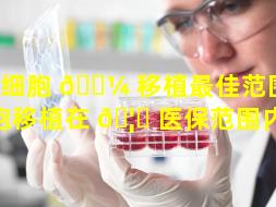 干细胞 🌼 移植最佳范围（干细胞移植在 🦊 医保范围内吗）